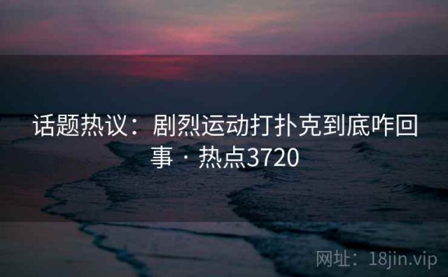 话题热议：剧烈运动打扑克到底咋回事 · 热点3720