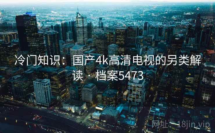 冷门知识：国产4k高清电视的另类解读 · 档案5473