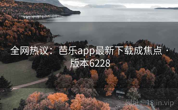 全网热议：芭乐app最新下载成焦点 · 版本6228
