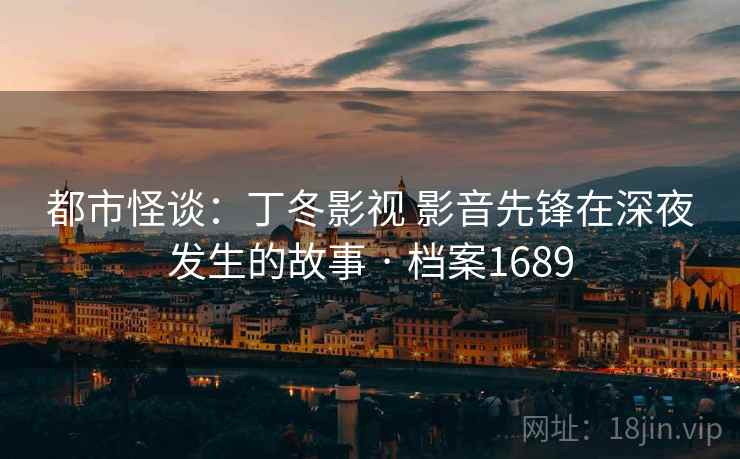 都市怪谈：丁冬影视 影音先锋在深夜发生的故事 · 档案1689