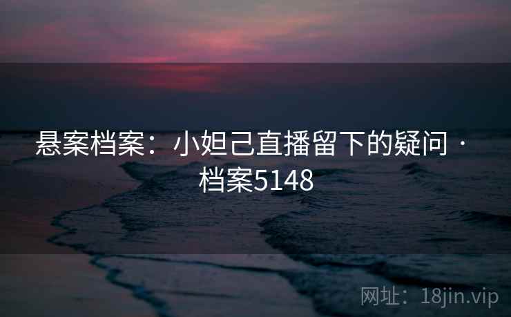 悬案档案：小妲己直播留下的疑问 · 档案5148