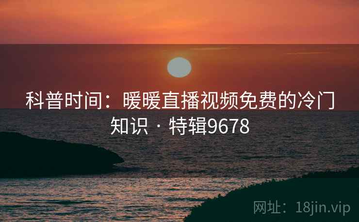 科普时间：暖暖直播视频免费的冷门知识 · 特辑9678