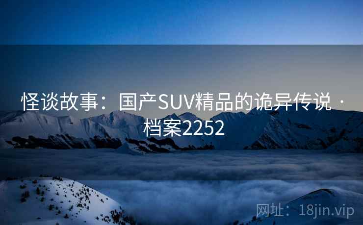 怪谈故事：国产SUV精品的诡异传说 · 档案2252