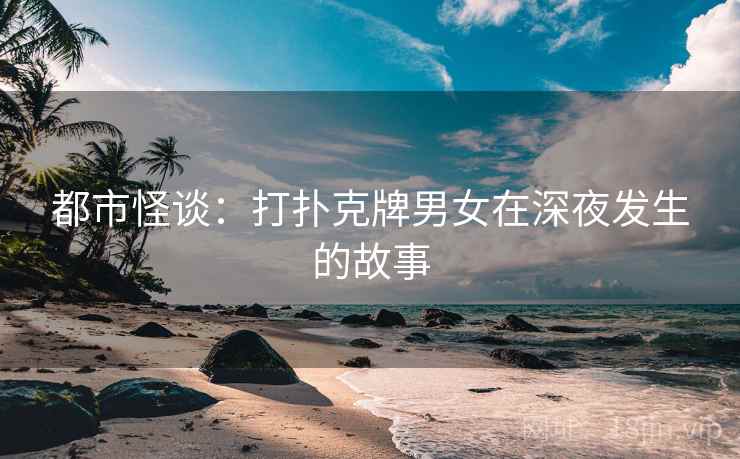 都市怪谈：打扑克牌男女在深夜发生的故事