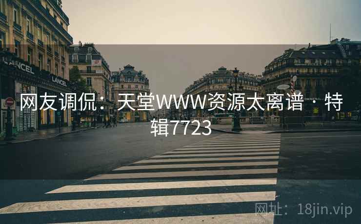 网友调侃：天堂WWW资源太离谱 · 特辑7723