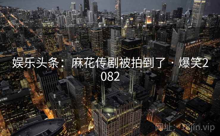 娱乐头条：麻花传剧被拍到了 · 爆笑2082