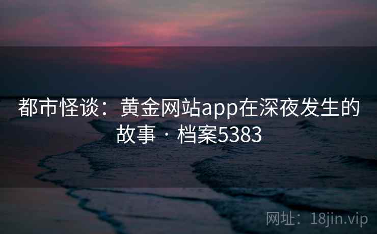 都市怪谈：黄金网站app在深夜发生的故事 · 档案5383