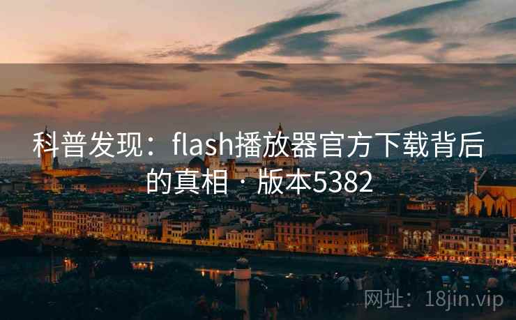 科普发现：flash播放器官方下载背后的真相 · 版本5382