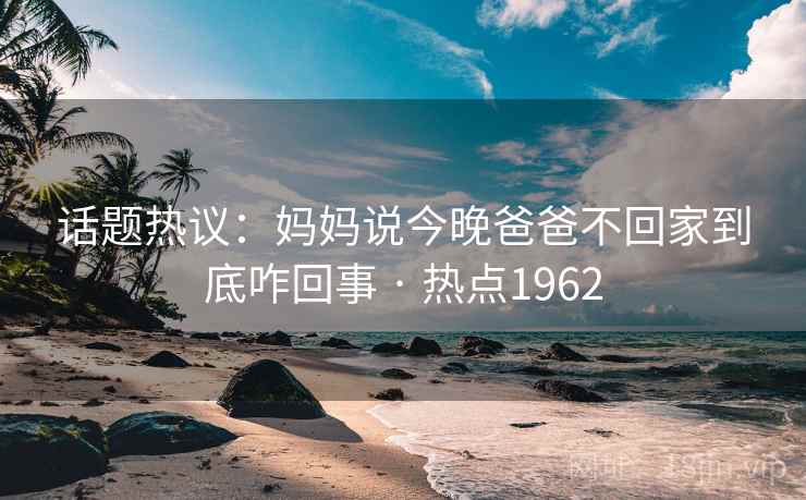 话题热议：妈妈说今晚爸爸不回家到底咋回事 · 热点1962