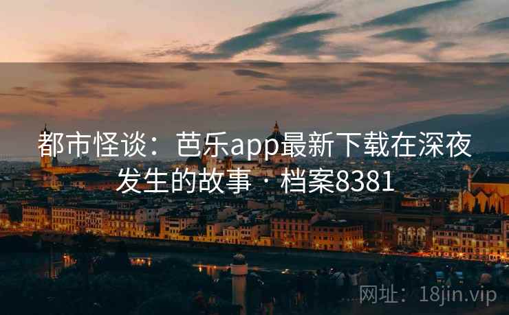 都市怪谈：芭乐app最新下载在深夜发生的故事 · 档案8381