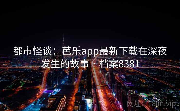 都市怪谈：芭乐app最新下载在深夜发生的故事 · 档案8381