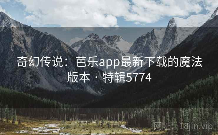 奇幻传说：芭乐app最新下载的魔法版本 · 特辑5774