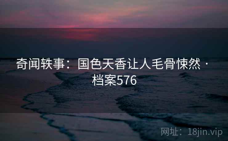 奇闻轶事：国色天香让人毛骨悚然 · 档案576