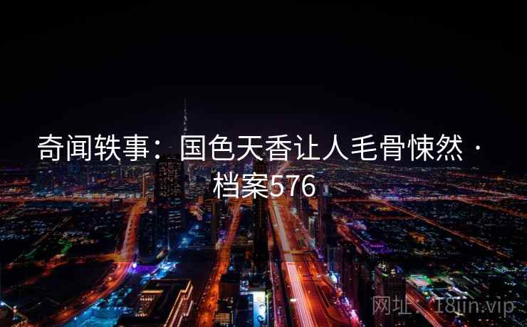 奇闻轶事：国色天香让人毛骨悚然 · 档案576