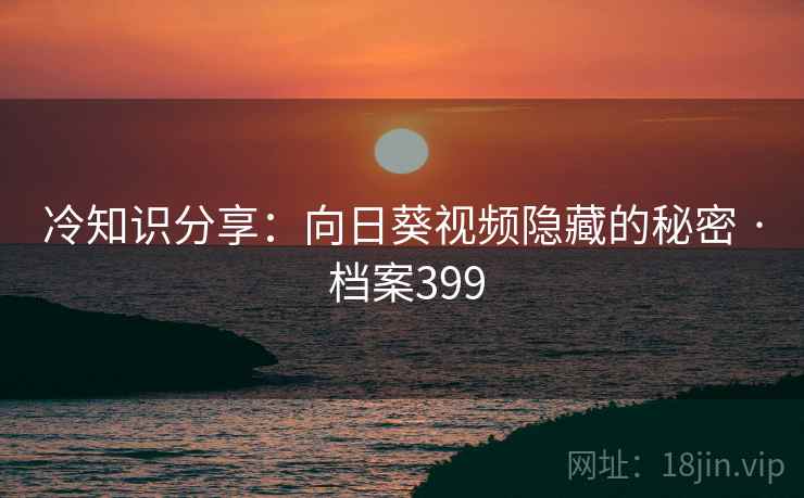 冷知识分享：向日葵视频隐藏的秘密 · 档案399