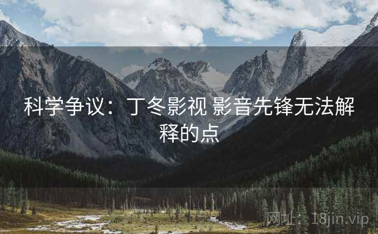 科学争议：丁冬影视 影音先锋无法解释的点