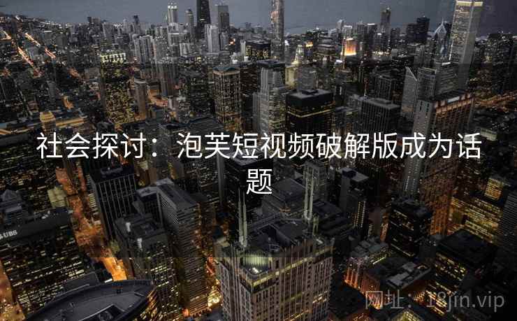 社会探讨：泡芙短视频破解版成为话题