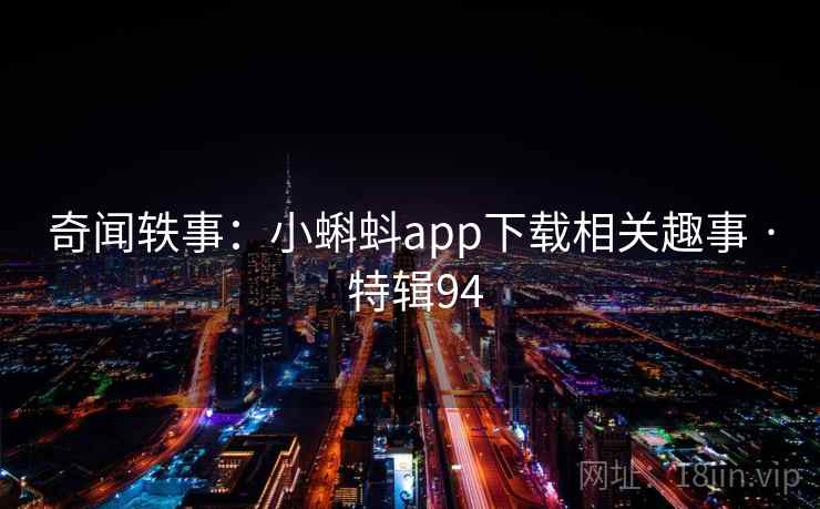 奇闻轶事：小蝌蚪app下载相关趣事 · 特辑94
