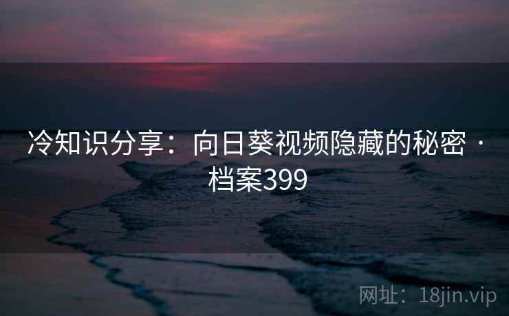 冷知识分享：向日葵视频隐藏的秘密 · 档案399