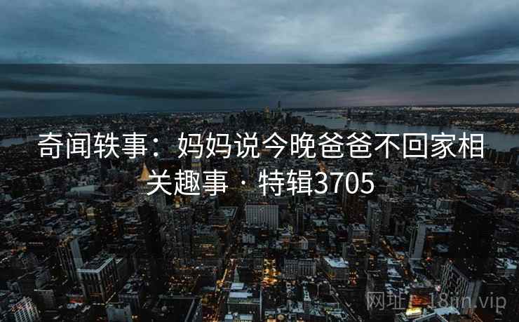 奇闻轶事：妈妈说今晚爸爸不回家相关趣事 · 特辑3705
