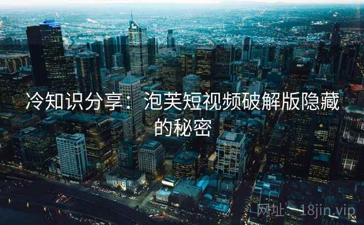 冷知识分享：泡芙短视频破解版隐藏的秘密