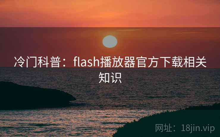 冷门科普：flash播放器官方下载相关知识