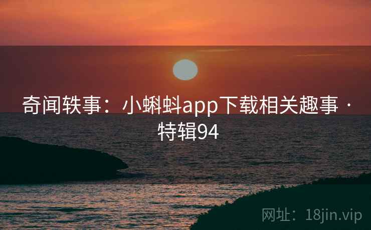 奇闻轶事：小蝌蚪app下载相关趣事 · 特辑94