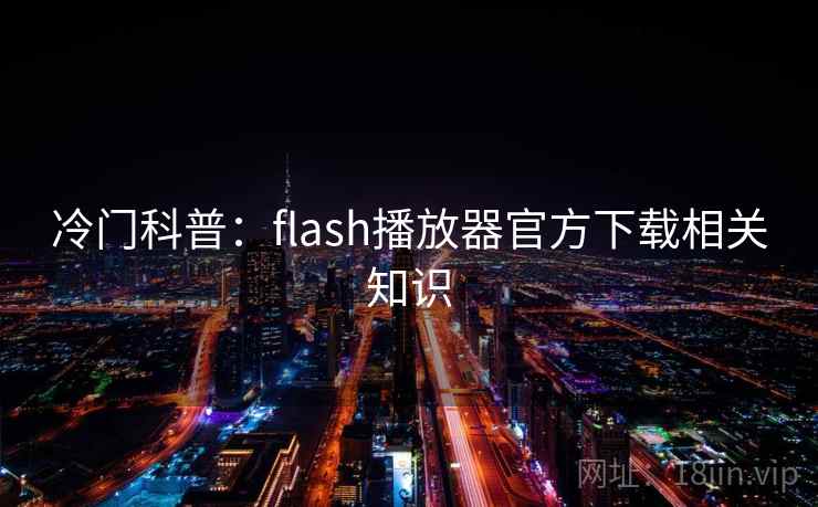 冷门科普：flash播放器官方下载相关知识