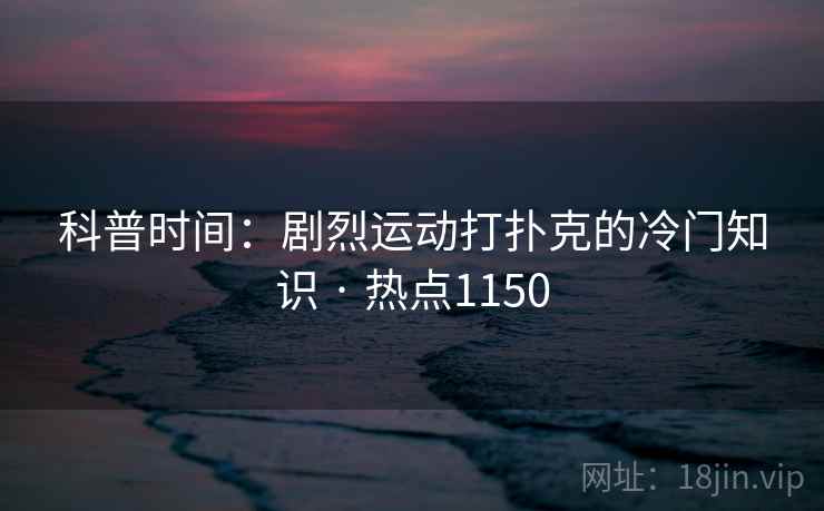 科普时间：剧烈运动打扑克的冷门知识 · 热点1150
