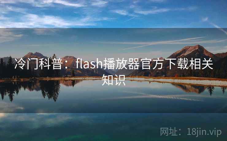 冷门科普：flash播放器官方下载相关知识