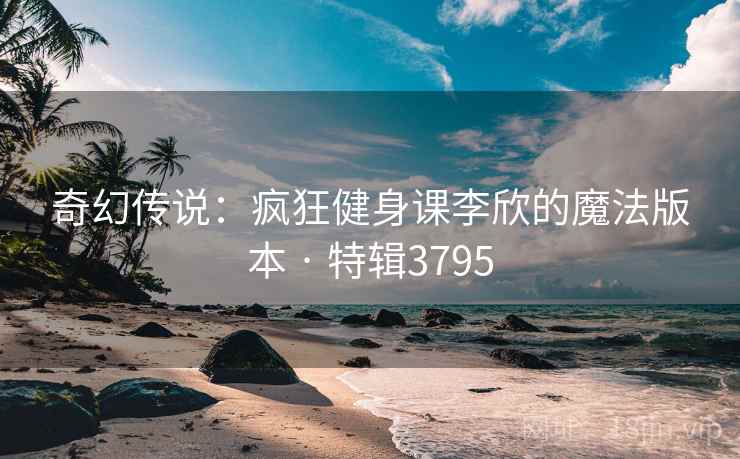 奇幻传说：疯狂健身课李欣的魔法版本 · 特辑3795