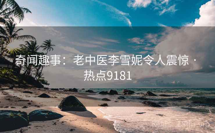 奇闻趣事：老中医李雪妮令人震惊 · 热点9181