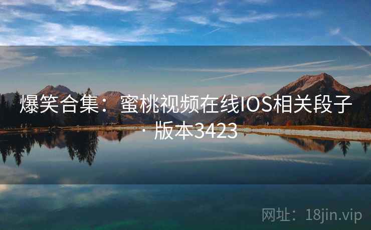 爆笑合集：蜜桃视频在线IOS相关段子 · 版本3423