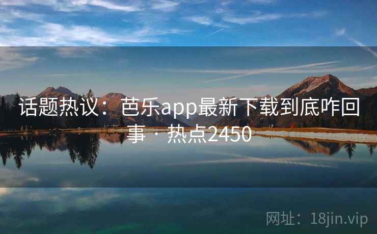 话题热议：芭乐app最新下载到底咋回事 · 热点2450
