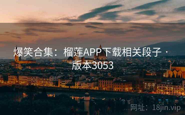 爆笑合集：榴莲APP下载相关段子 · 版本3053