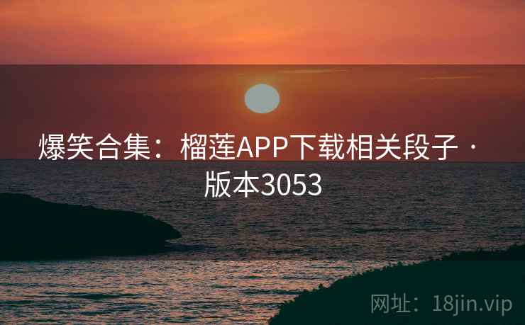 爆笑合集：榴莲APP下载相关段子 · 版本3053