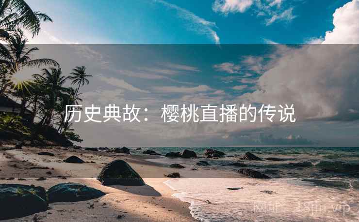 历史典故：樱桃直播的传说