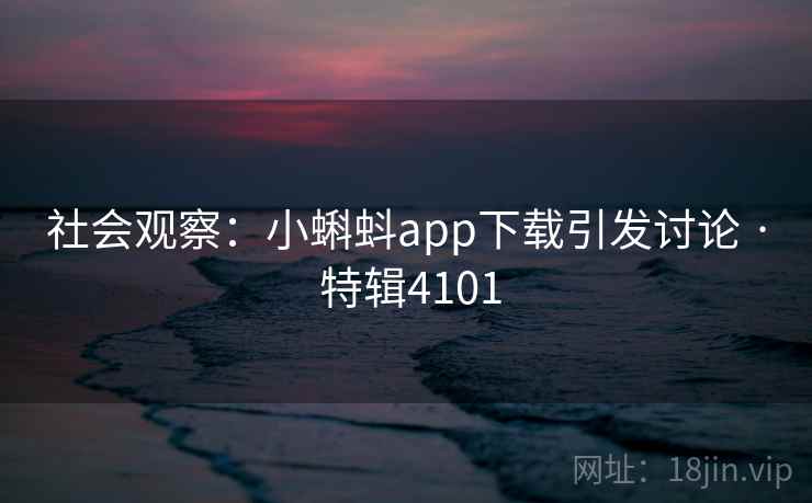 社会观察：小蝌蚪app下载引发讨论 · 特辑4101