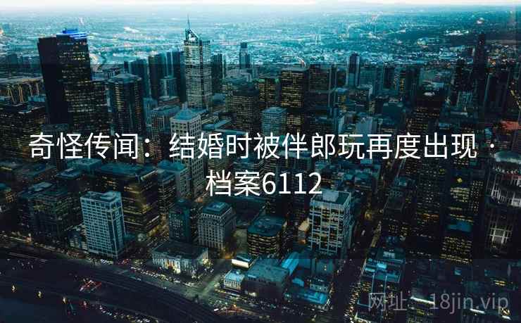 奇怪传闻：结婚时被伴郎玩再度出现 · 档案6112