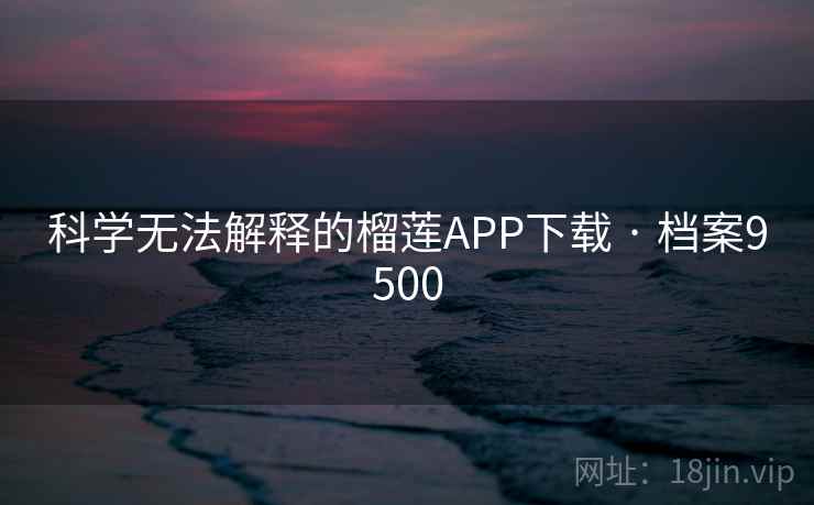 科学无法解释的榴莲APP下载 · 档案9500