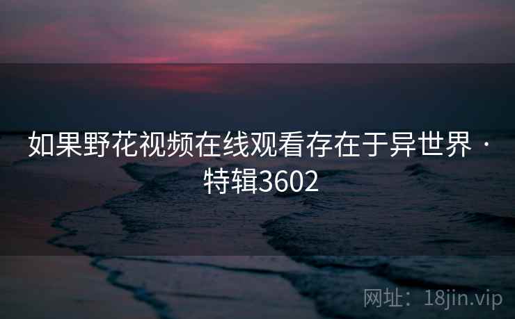 如果野花视频在线观看存在于异世界 · 特辑3602