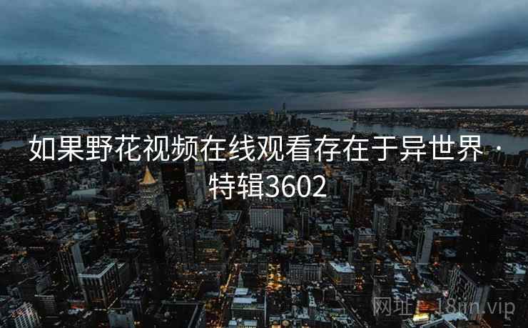 如果野花视频在线观看存在于异世界 · 特辑3602