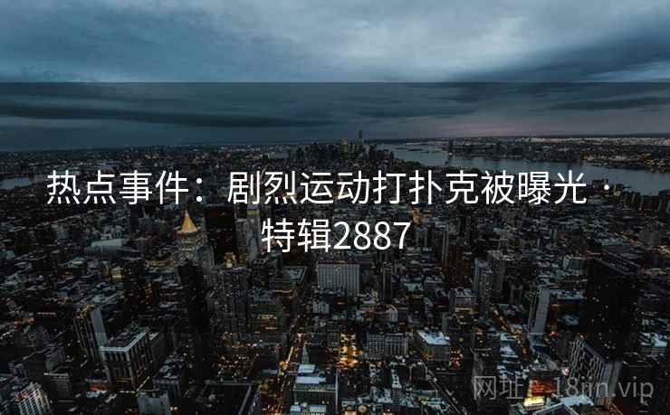 热点事件：剧烈运动打扑克被曝光 · 特辑2887
