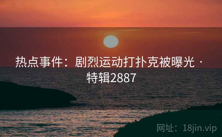 热点事件：剧烈运动打扑克被曝光 · 特辑2887
