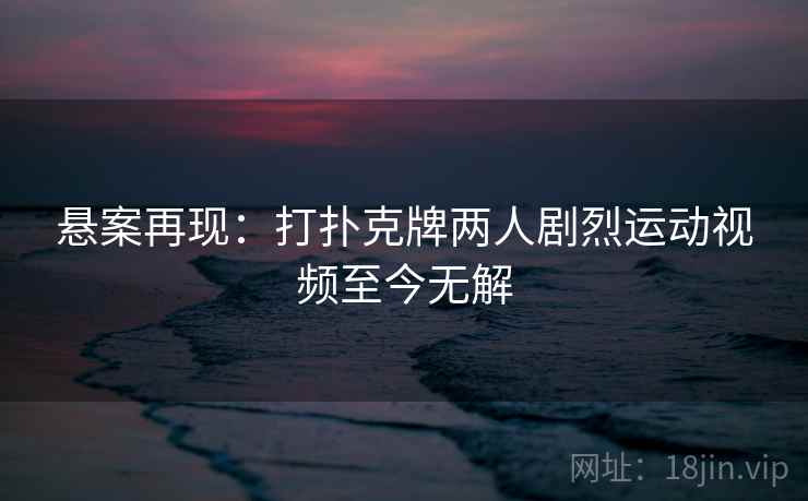 悬案再现：打扑克牌两人剧烈运动视频至今无解