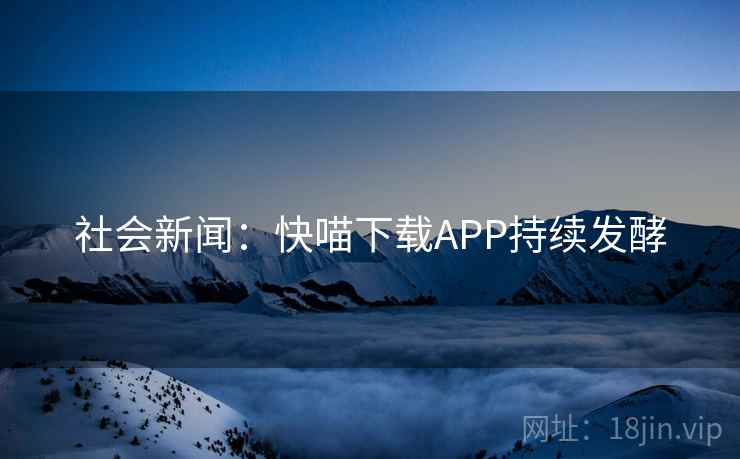 社会新闻：快喵下载APP持续发酵