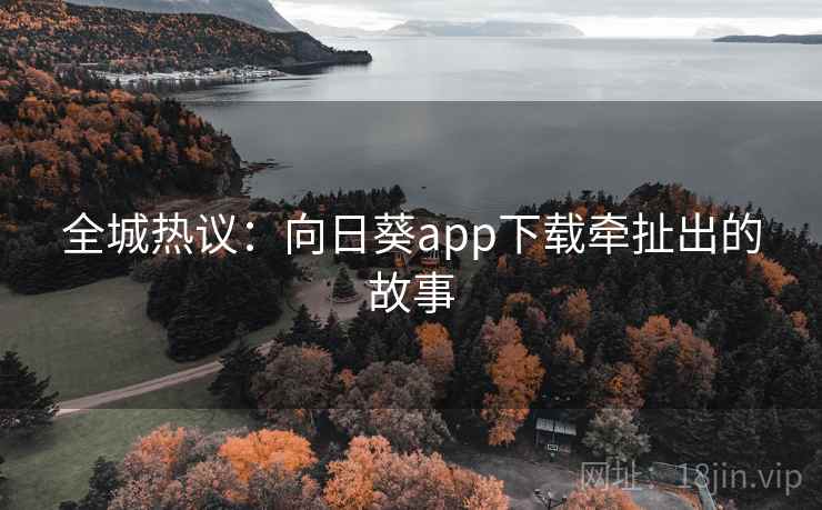 全城热议：向日葵app下载牵扯出的故事