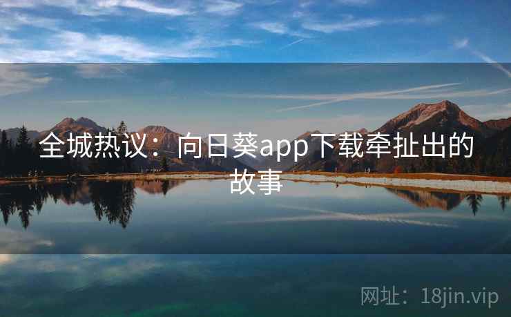 全城热议：向日葵app下载牵扯出的故事