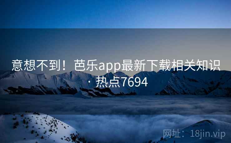 意想不到！芭乐app最新下载相关知识 · 热点7694