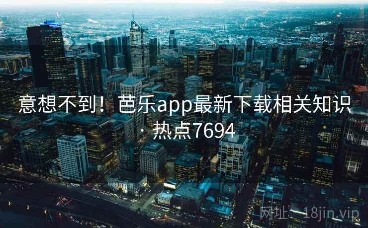 意想不到！芭乐app最新下载相关知识 · 热点7694